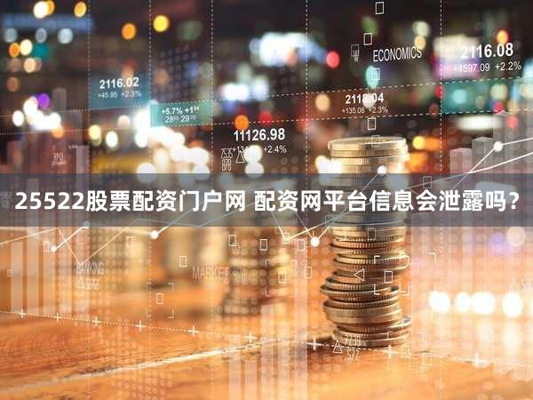 25522股票配资门户网 配资网平台信息会泄露吗？