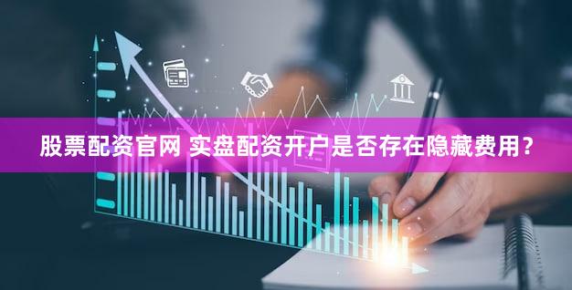 股票配资官网 实盘配资开户是否存在隐藏费用？
