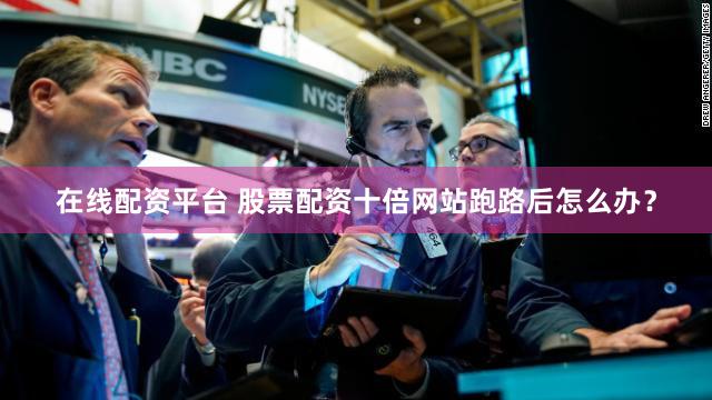 在线配资平台 股票配资十倍网站跑路后怎么办？