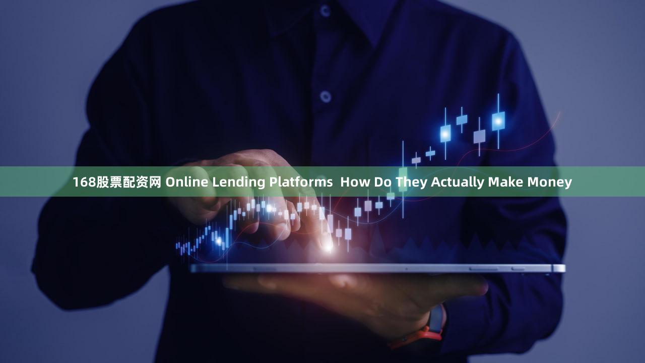 168股票配资网 Online Lending Platforms  How Do They Actually Make Money