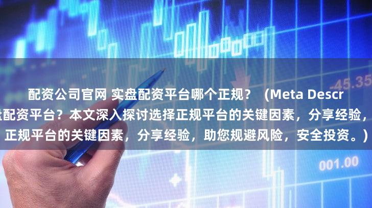 配资公司官网 实盘配资平台哪个正规？  (Meta Description   寻找安全可靠的实盘配资平台？本文深入探讨选择正规平台的关键因素，分享经验，助您规避风险，安全投资。)
