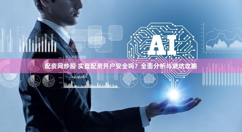 配资网炒股 实盘配资开户安全吗？全面分析与避坑攻略