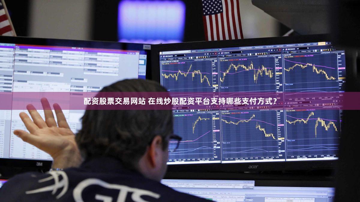 配资股票交易网站 在线炒股配资平台支持哪些支付方式？