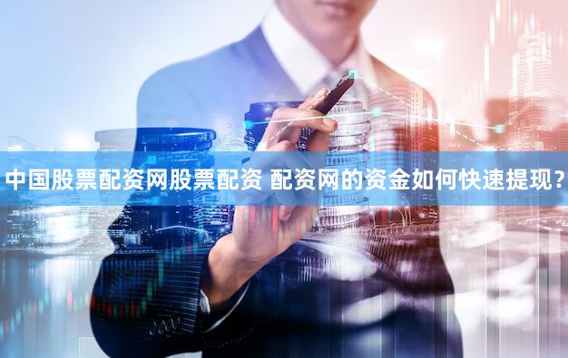中国股票配资网股票配资 配资网的资金如何快速提现？