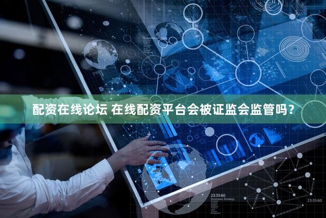 配资在线论坛 在线配资平台会被证监会监管吗？
