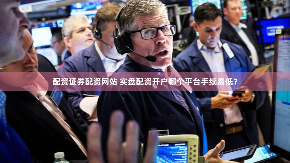 配资证券配资网站 实盘配资开户哪个平台手续费低？