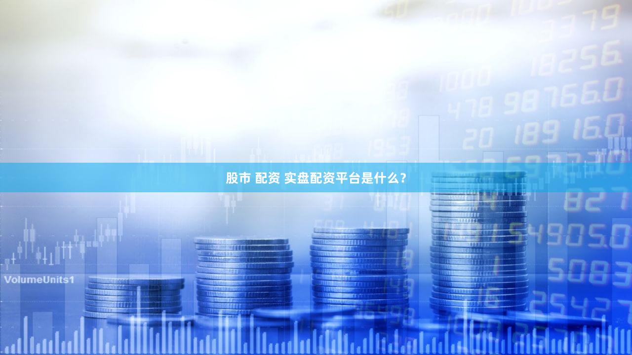 股市 配资 实盘配资平台是什么？