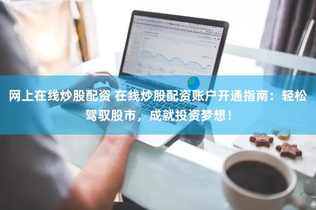 网上在线炒股配资 在线炒股配资账户开通指南：轻松驾驭股市，成就投资梦想！