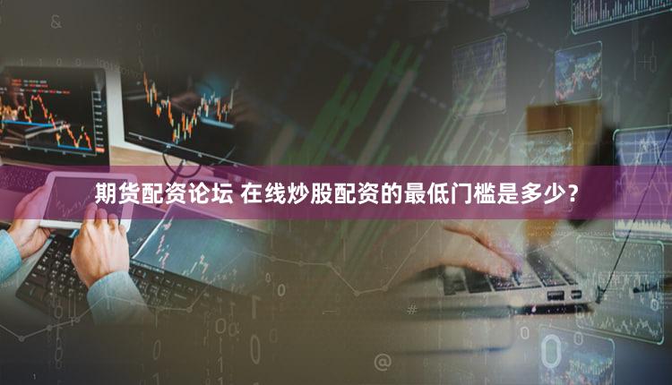 期货配资论坛 在线炒股配资的最低门槛是多少？