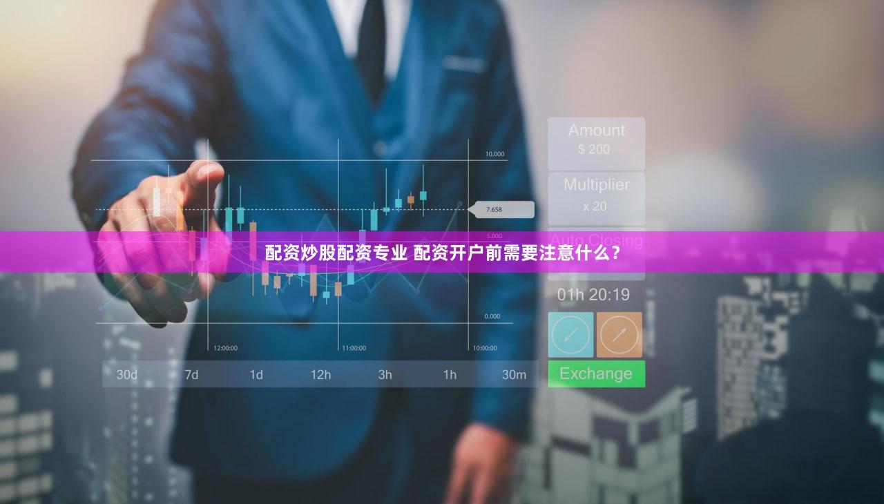 配资炒股配资专业 配资开户前需要注意什么？