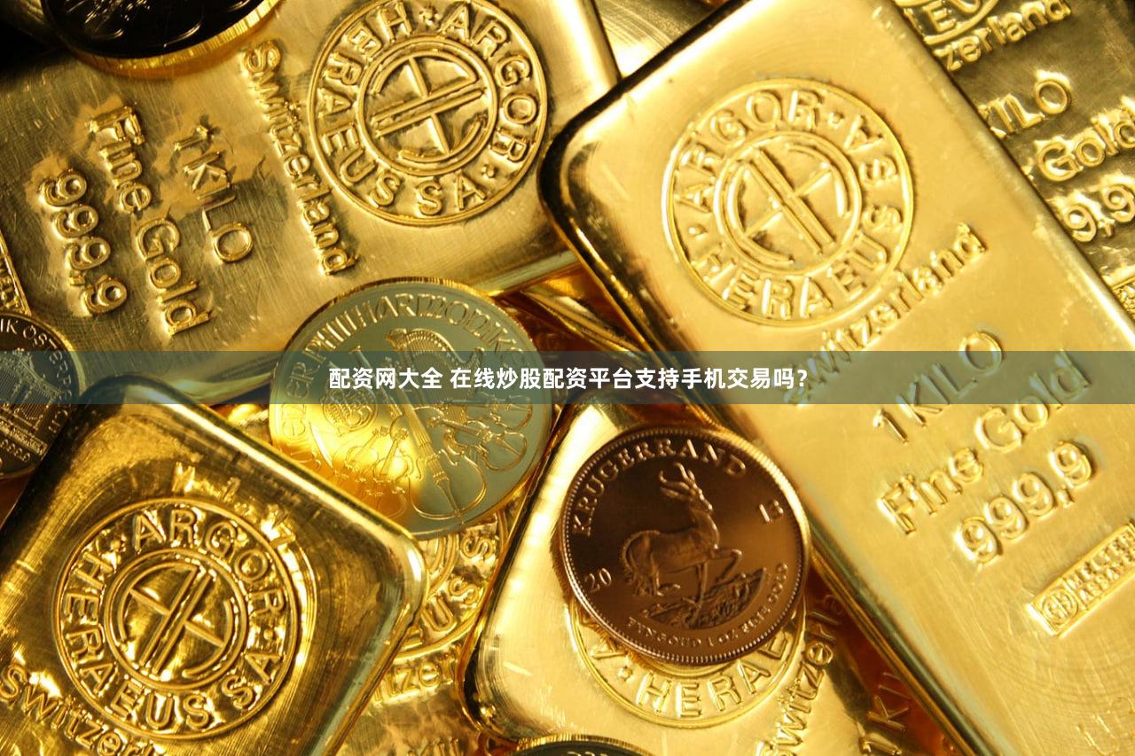 配资网大全 在线炒股配资平台支持手机交易吗？