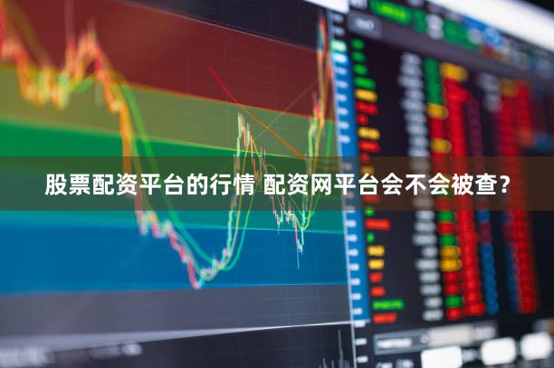 股票配资平台的行情 配资网平台会不会被查？