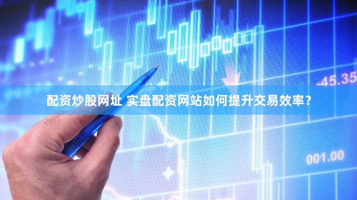 配资炒股网址 实盘配资网站如何提升交易效率？