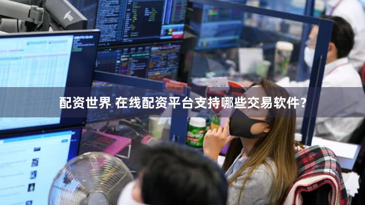 配资世界 在线配资平台支持哪些交易软件？