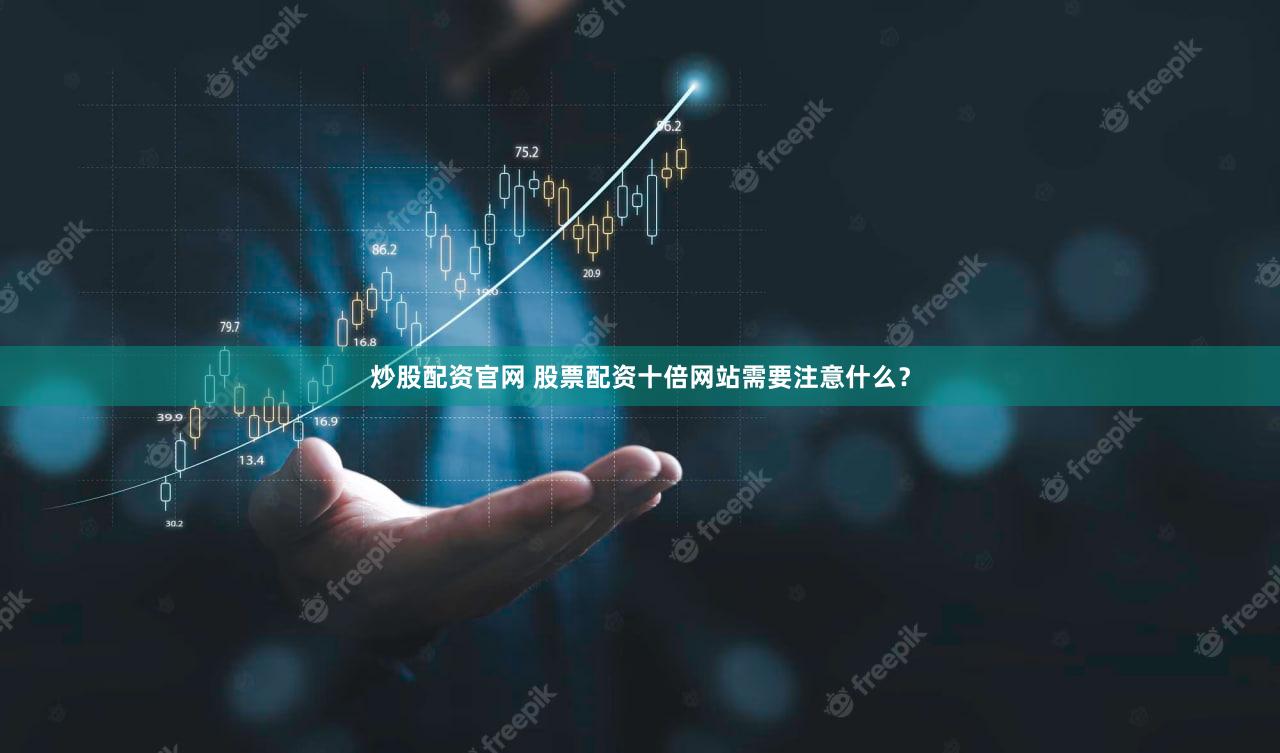 炒股配资官网 股票配资十倍网站需要注意什么？