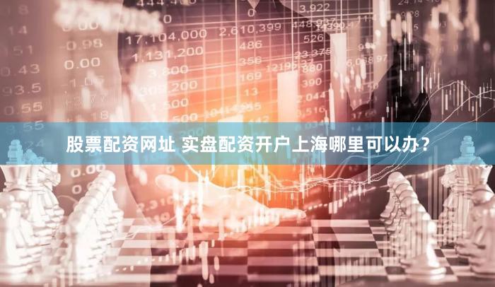 股票配资网址 实盘配资开户上海哪里可以办？