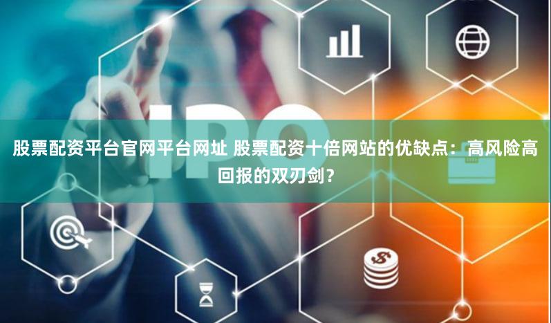 股票配资平台官网平台网址 股票配资十倍网站的优缺点：高风险高回报的双刃剑？