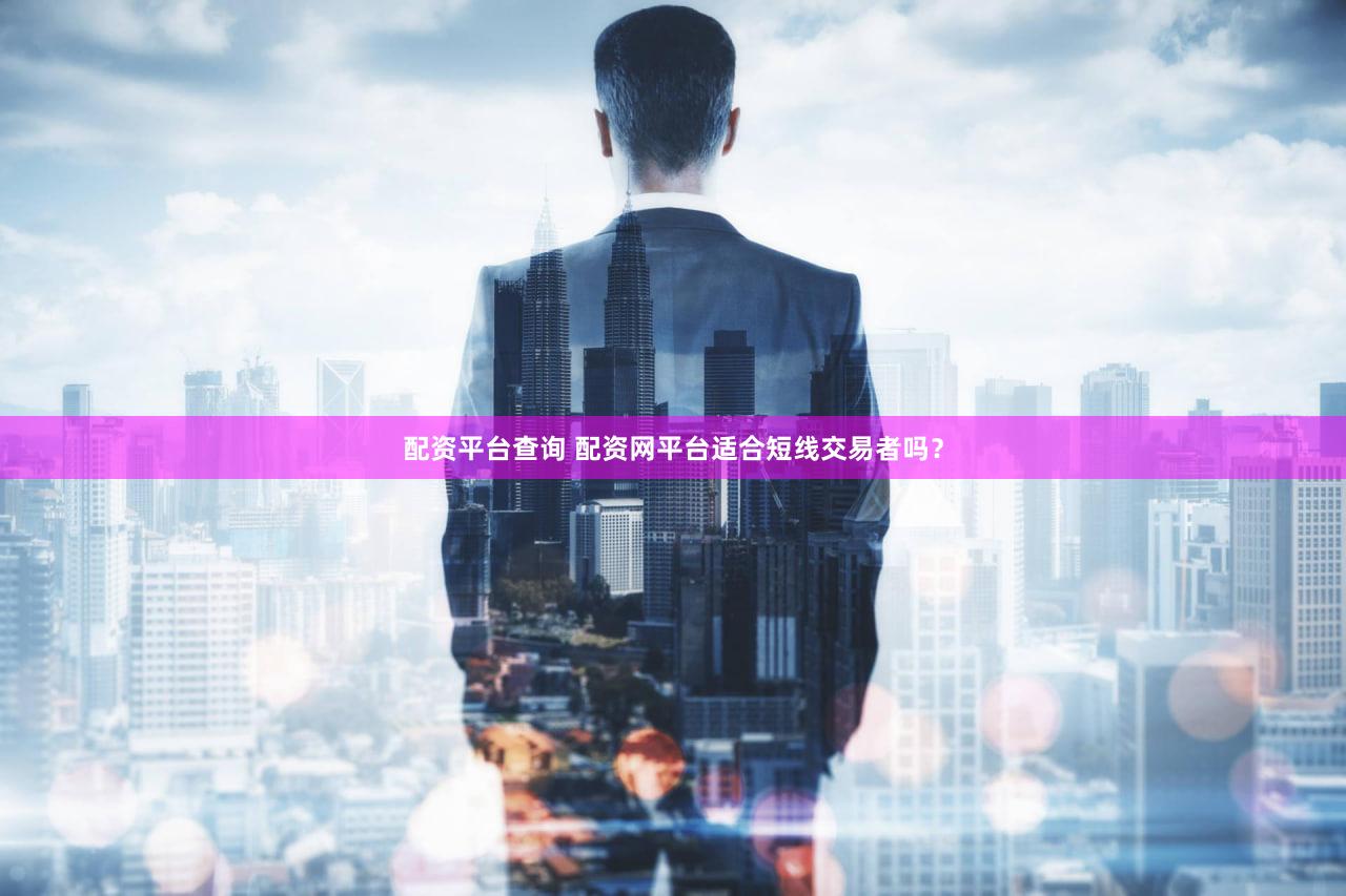 配资平台查询 配资网平台适合短线交易者吗？