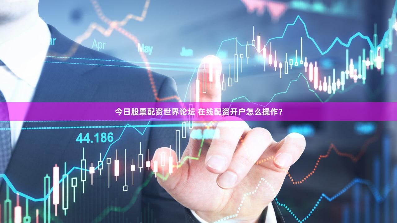 今日股票配资世界论坛 在线配资开户怎么操作？