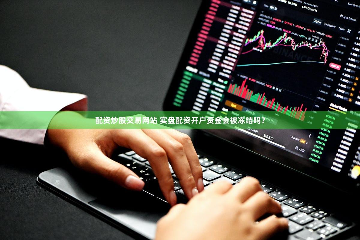 配资炒股交易网站 实盘配资开户资金会被冻结吗？
