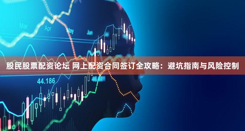 股民股票配资论坛 网上配资合同签订全攻略：避坑指南与风险控制