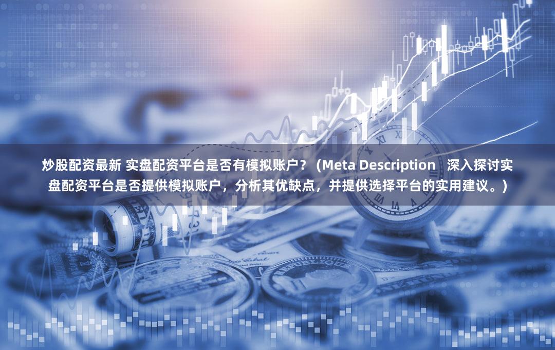 炒股配资最新 实盘配资平台是否有模拟账户？ (Meta Description   深入探讨实盘配资平台是否提供模拟账户，分析其优缺点，并提供选择平台的实用建议。)
