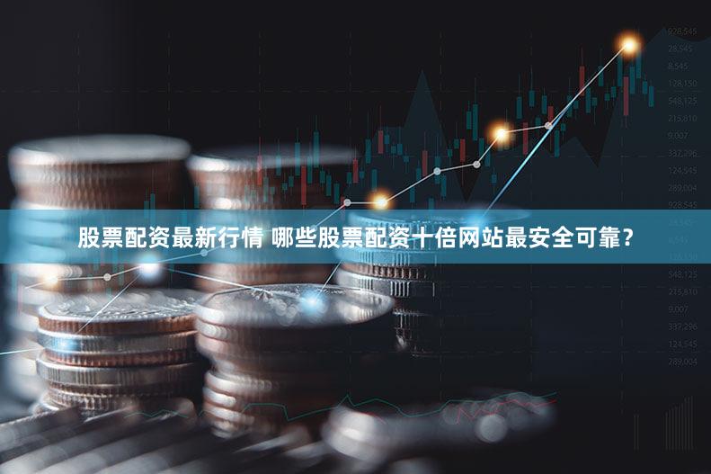 股票配资最新行情 哪些股票配资十倍网站最安全可靠？