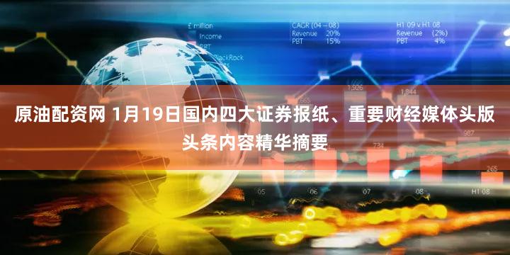 原油配资网 1月19日国内四大证券报纸、重要财经媒体头版头条内容精华摘要