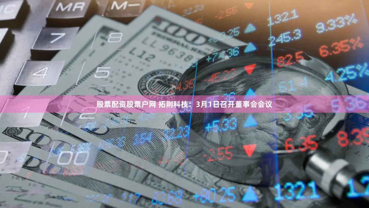 股票配资股票户网 拓荆科技：3月1日召开董事会会议