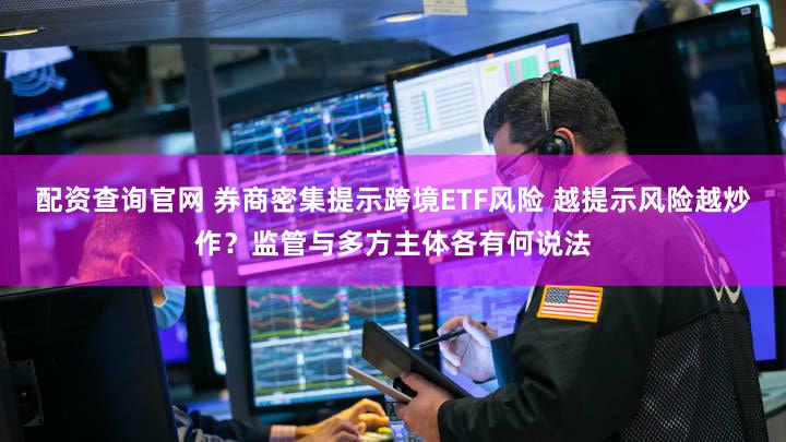 配资查询官网 券商密集提示跨境ETF风险 越提示风险越炒作？监管与多方主体各有何说法