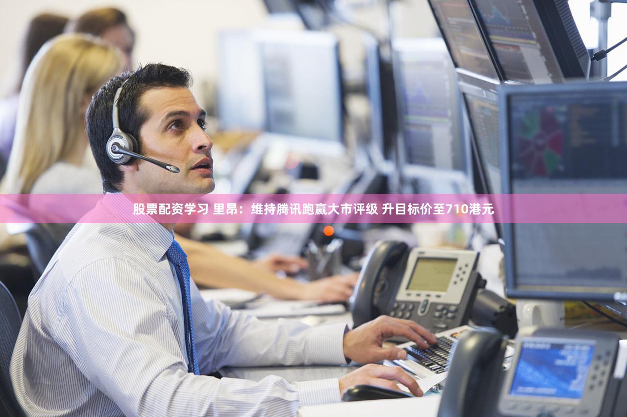 股票配资学习 里昂：维持腾讯跑赢大市评级 升目标价至710港元