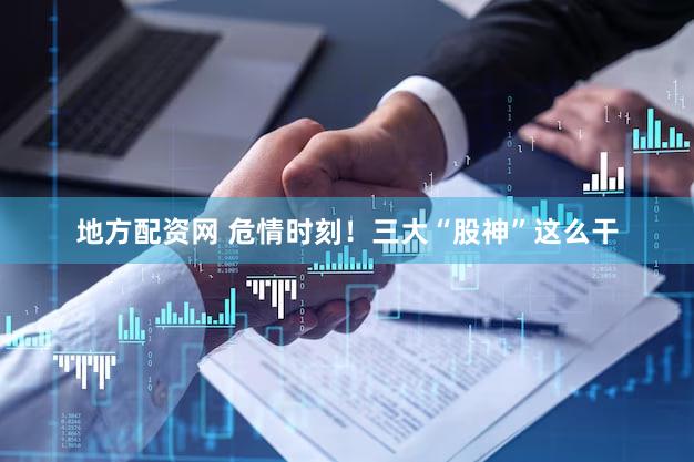 地方配资网 危情时刻！三大“股神”这么干