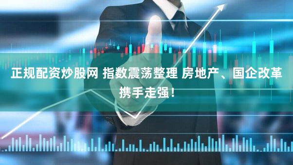 正规配资炒股网 指数震荡整理 房地产、国企改革携手走强！