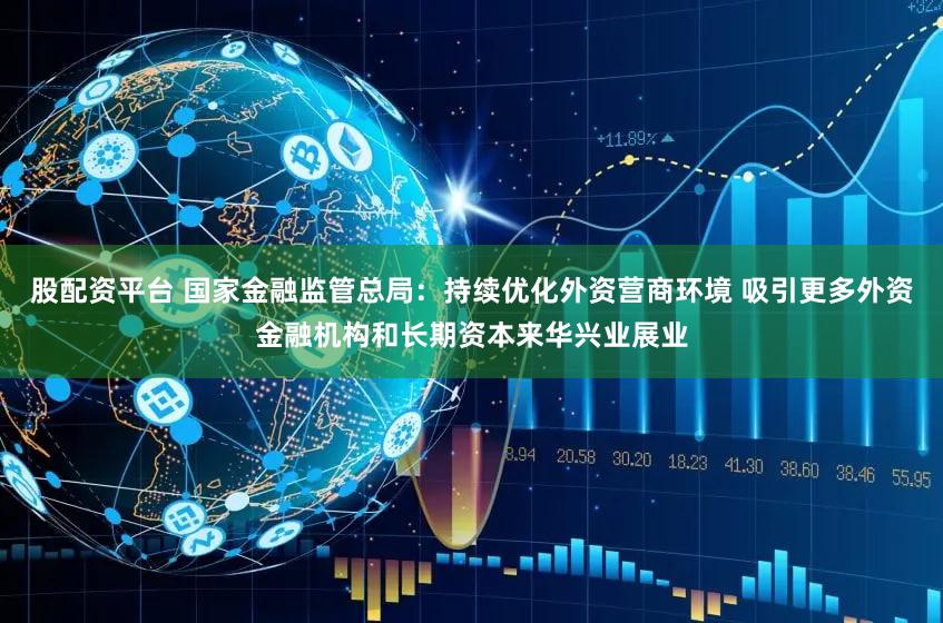股配资平台 国家金融监管总局：持续优化外资营商环境 吸引更多外资金融机构和长期资本来华兴业展业