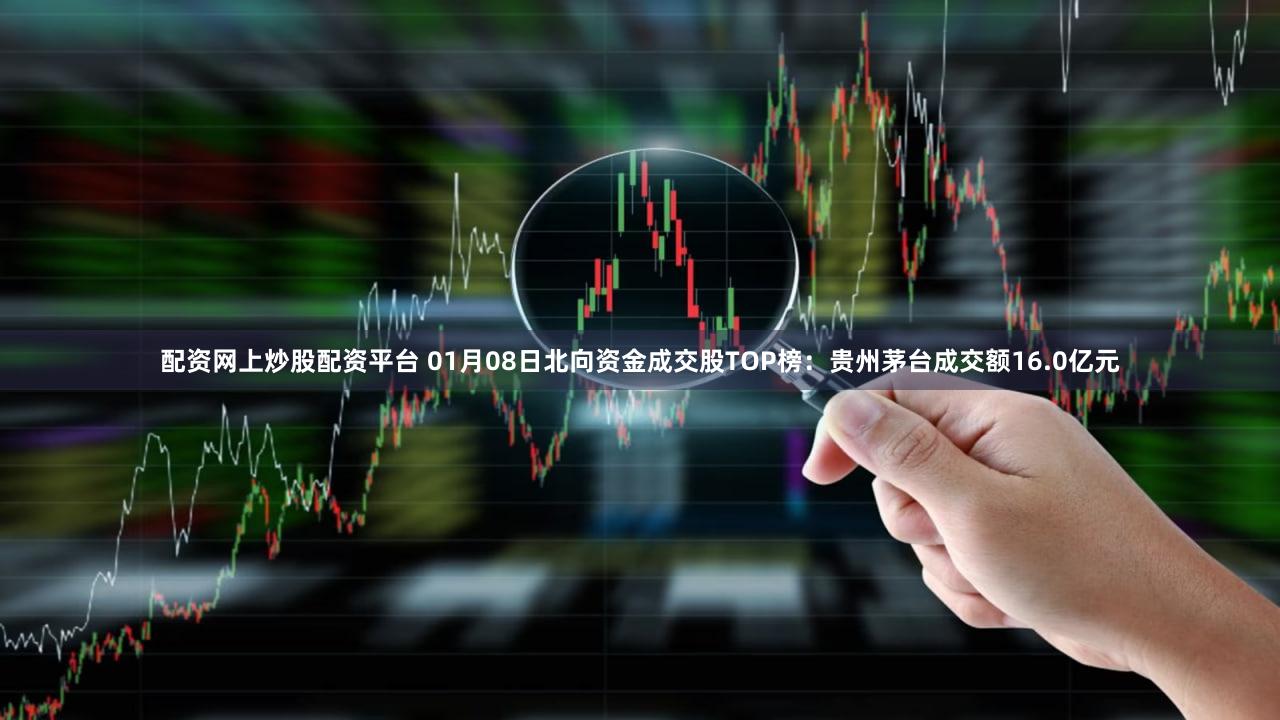 配资网上炒股配资平台 01月08日北向资金成交股TOP榜：贵州茅台成交额16.0亿元