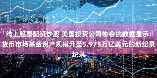 线上股票配资炒股 美国投资公司协会的数据显示：货币市场基金资产规模升至5.975万亿美元的新纪录