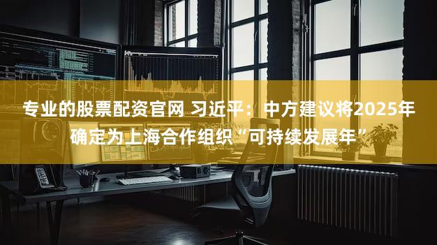 专业的股票配资官网 习近平：中方建议将2025年确定为上海合作组织“可持续发展年”