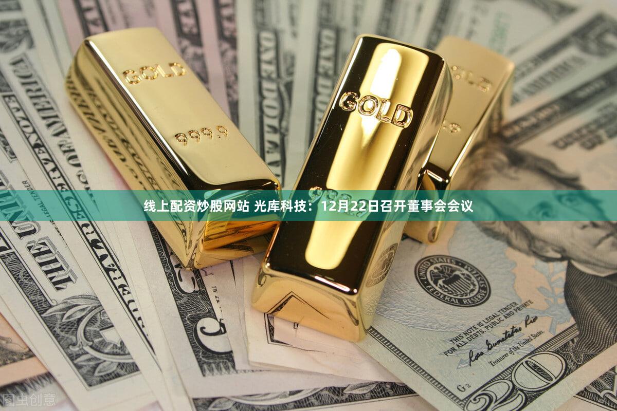 线上配资炒股网站 光库科技：12月22日召开董事会会议