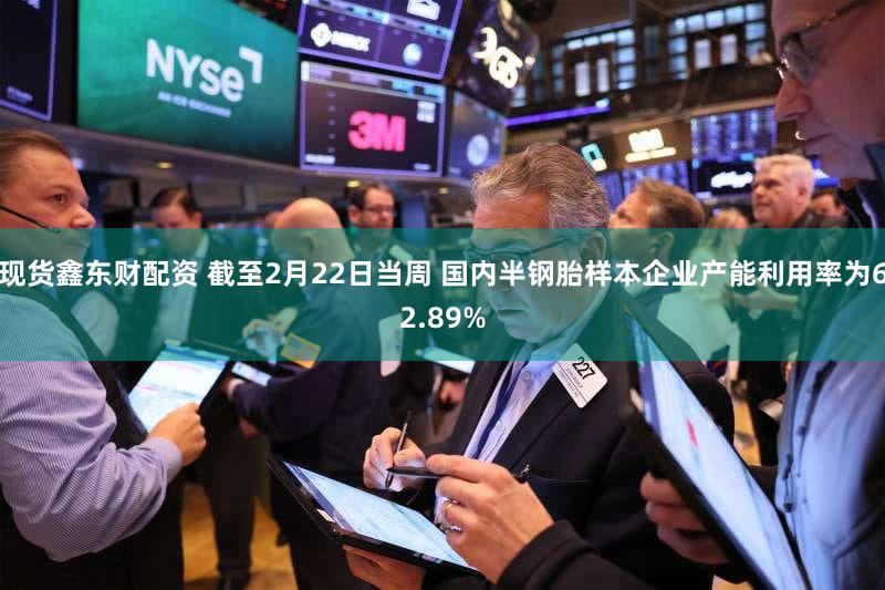 现货鑫东财配资 截至2月22日当周 国内半钢胎样本企业产能利用率为62.89%