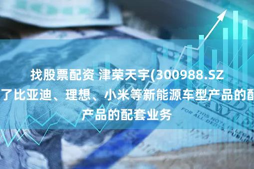 找股票配资 津荣天宇(300988.SZ)：获得了比亚迪、理想、小米等新能源车型产品的配套业务