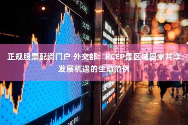 正规股票配资门户 外交部：RCEP是区域国家共享发展机遇的生动范例