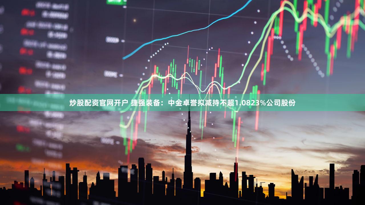 炒股配资官网开户 捷强装备：中金卓誉拟减持不超1.0823%公司股份
