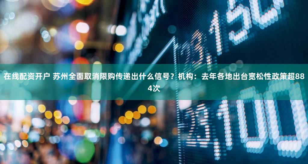 在线配资开户 苏州全面取消限购传递出什么信号？机构：去年各地出台宽松性政策超884次