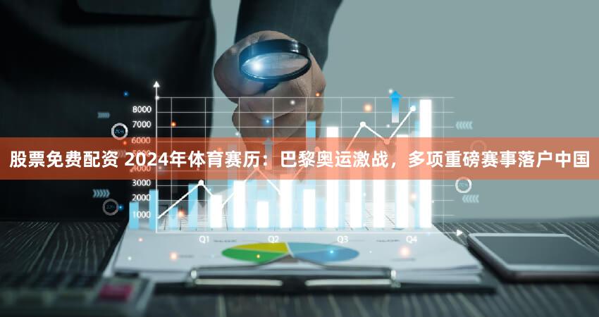 股票免费配资 2024年体育赛历：巴黎奥运激战，多项重磅赛事落户中国