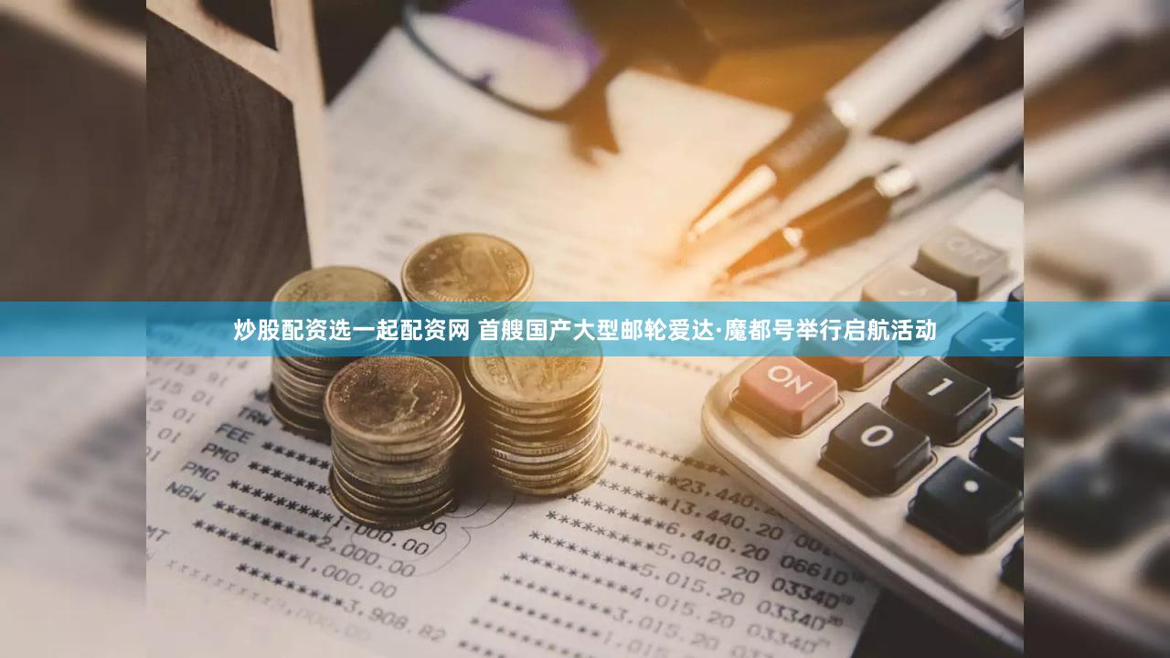 炒股配资选一起配资网 首艘国产大型邮轮爱达·魔都号举行启航活动