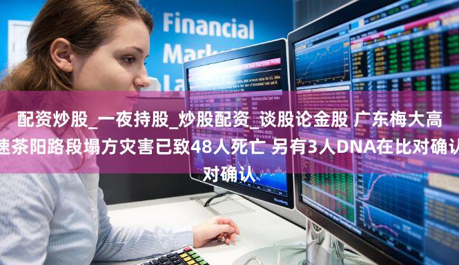 配资炒股_一夜持股_炒股配资_谈股论金股 广东梅大高速茶阳路段塌方灾害已致48人死亡 另有3人DNA在比对确认