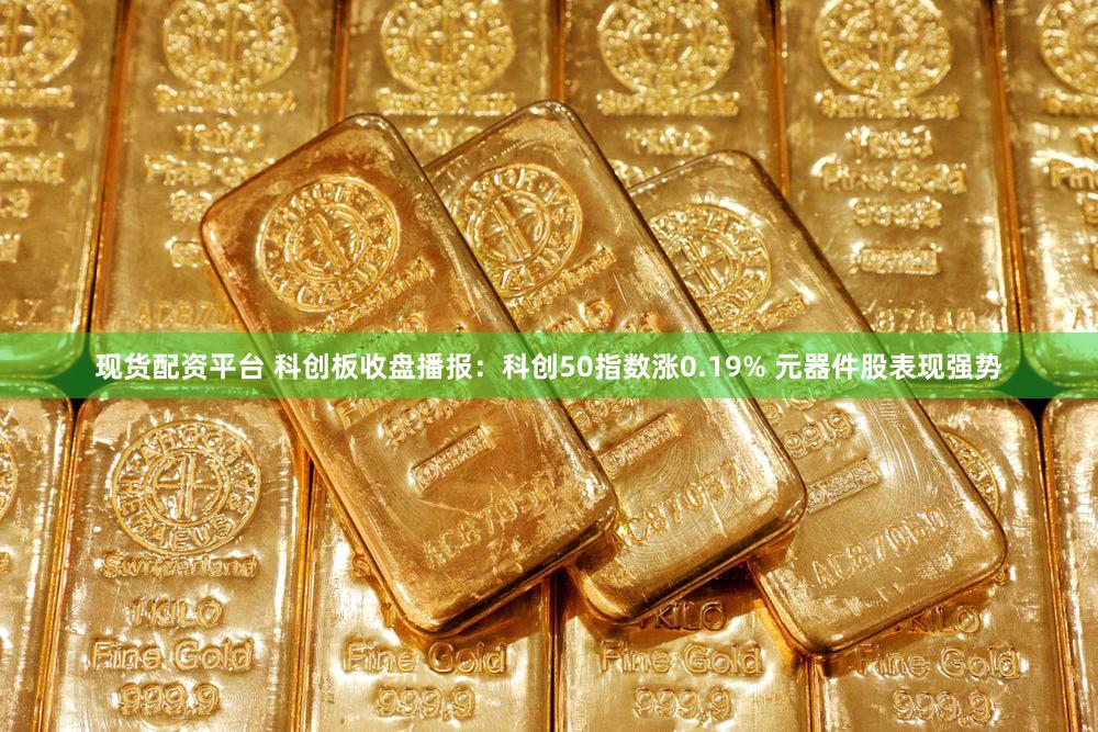 现货配资平台 科创板收盘播报：科创50指数涨0.19% 元器件股表现强势