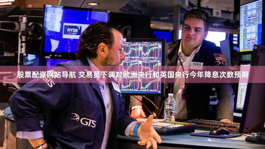 股票配资网站导航 交易员下调对欧洲央行和英国央行今年降息次数预期