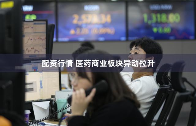 配资行情 医药商业板块异动拉升
