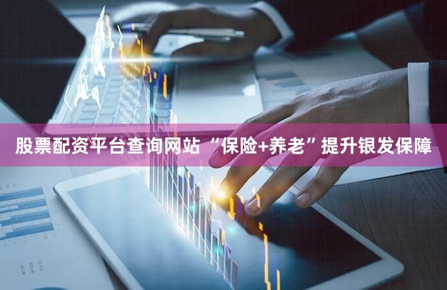 股票配资平台查询网站 “保险+养老”提升银发保障